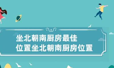 坐北朝南厨房最佳位置 坐北朝南厨房位置吉凶