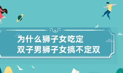 为什么狮子女吃定双子男 狮子女搞不定双子男