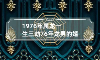 1976年属龙一生三劫 76年龙男的婚姻出现危机