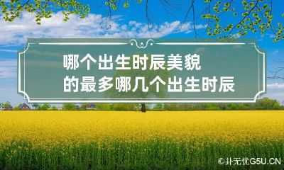 哪个出生时辰美貌的最多 哪几个出生时辰比较好