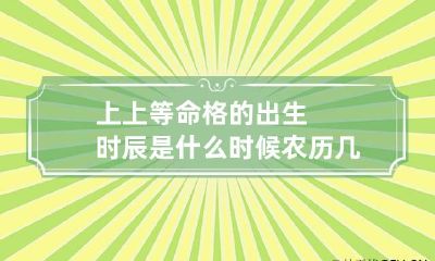 上上等命格的出生时辰是什么时候 农历几月出生是上上等命