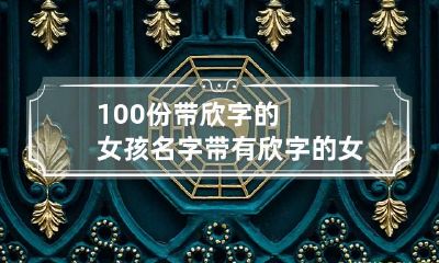 100份带欣字的女孩名字 带有欣字的女孩名字大全