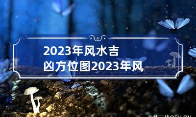 2023年风水吉凶方位图 2023年风水吉凶方位图及化解视频讲解