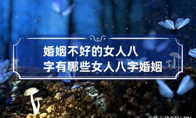 婚姻不好的女人八字有哪些 女人八字婚姻不好事实上都不好吗