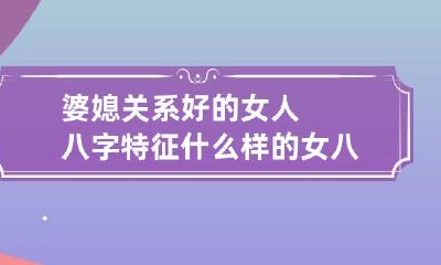 婆媳关系好的女人八字特征 什么样的女八字和婆婆不和