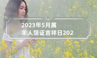 2023年5月属羊人领证吉祥日 2023年5月适合结婚的日子