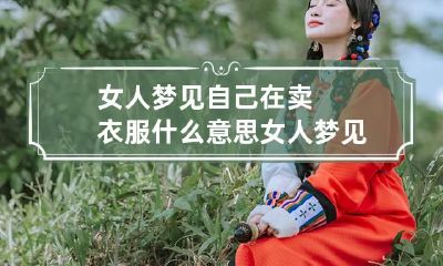 女人梦见自己在卖衣服什么意思 女人梦见自己在卖衣服赚钱