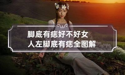 脚底有痣好不好 女人左脚底有痣全图解