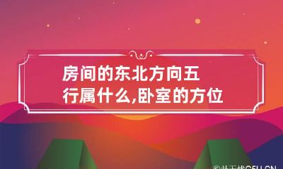 房间的东北方向五行属什么,卧室的方位有哪些讲究呢