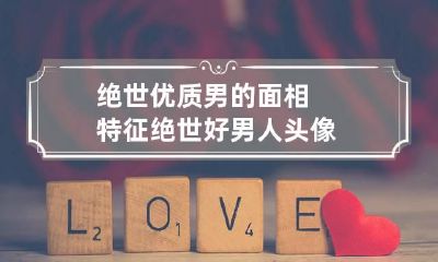 绝世优质男的面相特征 绝世好男人头像