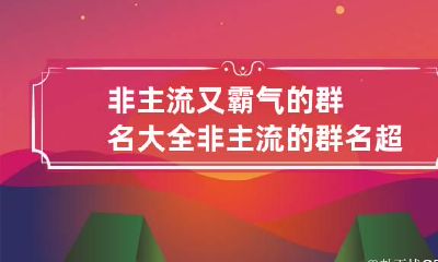 非主流又霸气的群名大全 非主流的群名超拽