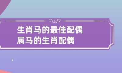 生肖马的最佳配偶 属马的生肖配偶
