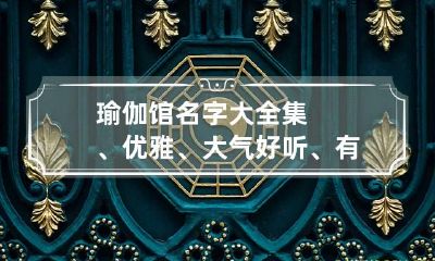 瑜伽馆名字大全集、优雅、大气好听、有禅意的