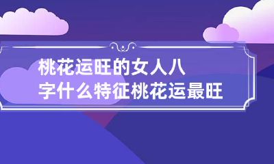 桃花运旺的女人八字什么特征 桃花运最旺的女人八字