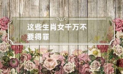 这些生肖女千万不要得罪