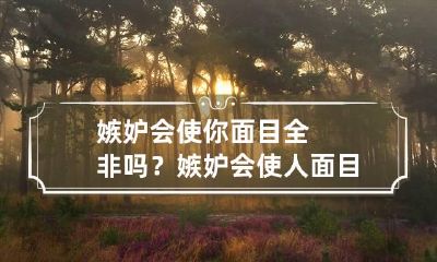 嫉妒会使你面目全非吗？ 嫉妒会使人面目全非是什么意思