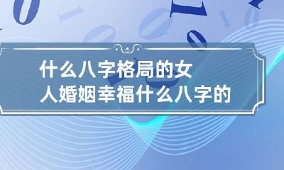 什么八字格局的女人婚姻幸福 什么八字的女人婚姻好