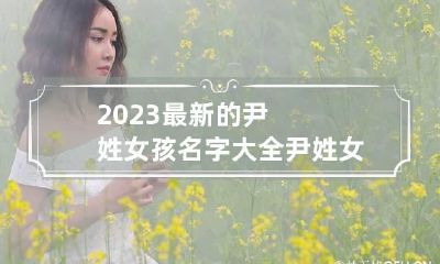 2023最新的尹姓女孩名字大全 尹姓女孩名字大全富有诗意