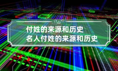 付姓的来源和历史名人 付姓的来源和历史名人有哪些