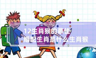 12生肖猴的最佳婚配生肖是什么 生肖猴最佳配偶属相