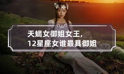 天蝎女御姐女王,12星座女谁最具御姐气质