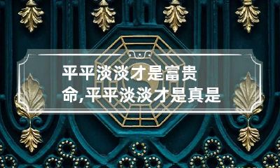 平平淡淡才是富贵命,平平淡淡才是真是什么意思