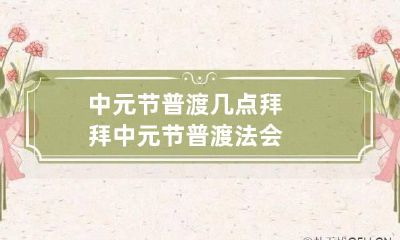 中元节普渡几点拜拜 中元节普渡法会