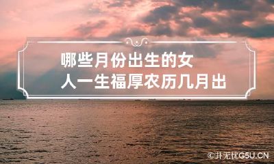 哪些月份出生的女人一生福厚 农历几月出生女人有福