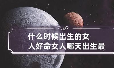 什么时候出生的女人好命 女人哪天出生最好命