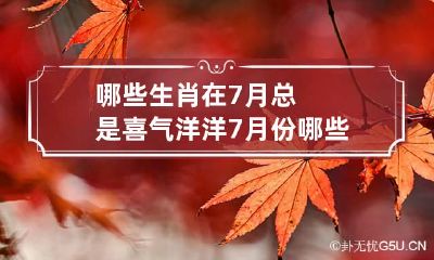 哪些生肖在7月总是喜气洋洋 7月份哪些生肖运势好