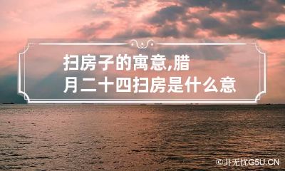 扫房子的寓意,腊月二十四扫房是什么意思