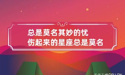 总是莫名其妙的忧伤起来的星座 总是莫名很悲伤,我是不是出现问题了