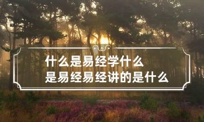 什么是易经学 什么是易经 易经讲的是什么