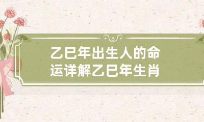 乙巳年出生人的命运详解 乙巳年生肖