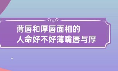 薄唇和厚唇面相的人命好不好 薄嘴唇与厚嘴唇的区别