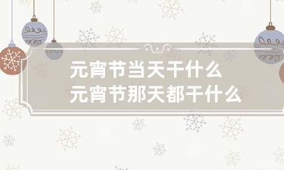 元宵节当天干什么 元宵节那天都干什么