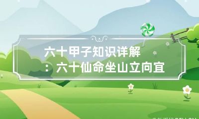 六十甲子知识详解：六十仙命坐山立向宜忌