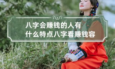 八字会赚钱的人有什么特点 八字看赚钱容易还是辛苦