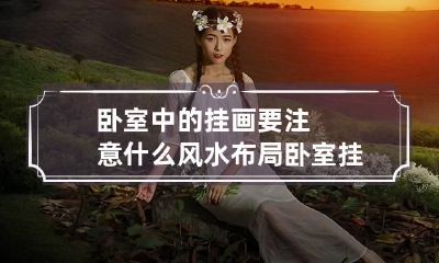 卧室中的挂画要注意什么风水布局 卧室挂画有什么忌讳
