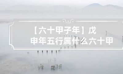 【六十甲子年】戊申年五行属什么 六十甲子五行属什么命