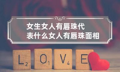 女生女人有唇珠代表什么 女人有唇珠面相