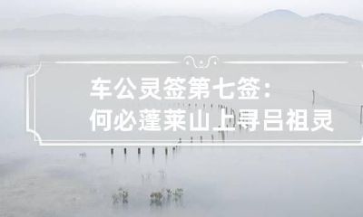 车公灵签第七签：何必蓬莱山上寻 吕祖灵签上上签第四十五签