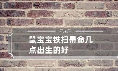 鼠宝宝铁扫帚命几点出生的好