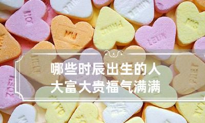 哪些时辰出生的人大富大贵 福气满满