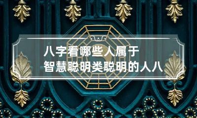 八字看哪些人属于智慧聪明类 聪明的人八字