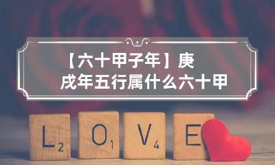 【六十甲子年】庚戌年五行属什么 六十甲子五行年份对照表