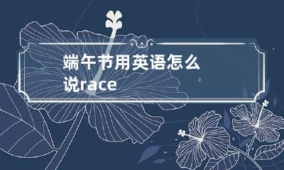 端午节用英语怎么说 race