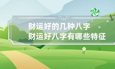 财运好的几种八字 财运好八字 有哪些特征