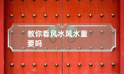 教你看风水 风水重要吗