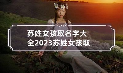 苏姓女孩取名字大全2023 苏姓女孩取名字大全2023属兔